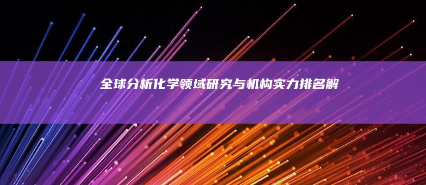 全球分析化学领域研究与机构实力排名解析